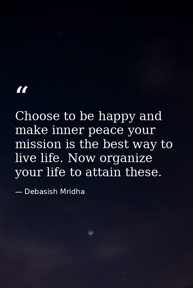 Choose to be happy and make inner peace your mission is the best way to live life. Now organize your life to attain thes — Debasish Mridha
