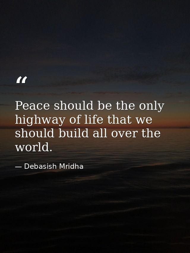 Peace should be the only highway of life that we should build all over the world. — Debasish Mridha