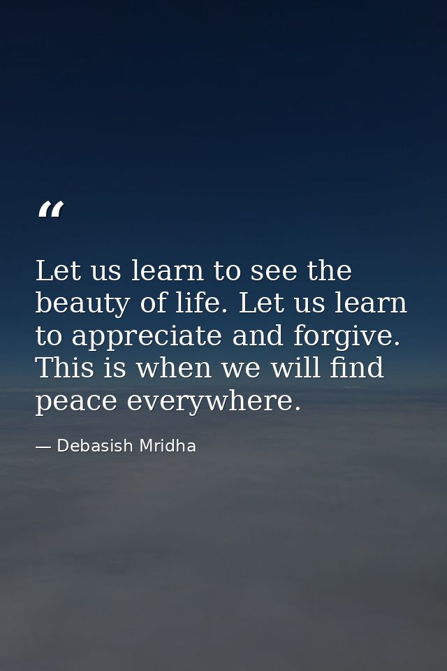 Let us learn to see the beauty of life. Let us learn to appreciate and forgive. This is when we will find peace everywhe — Debasish Mridha