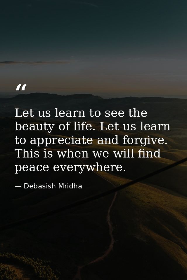 Let us learn to see the beauty of life. Let us learn to appreciate and forgive. This is when we will find peace everywhe — Debasish Mridha
