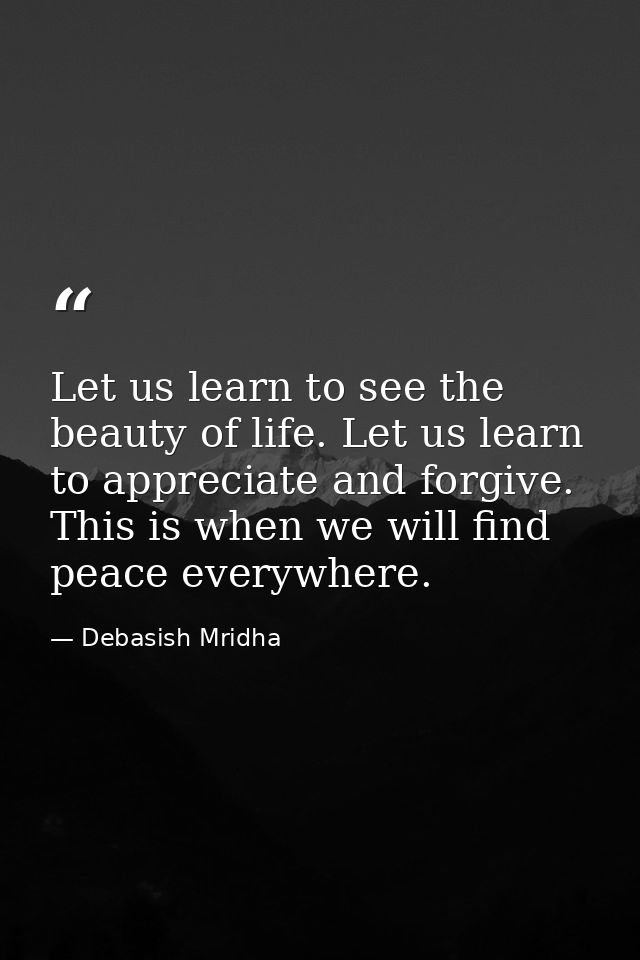 Let us learn to see the beauty of life. Let us learn to appreciate and forgive. This is when we will find peace everywhe — Debasish Mridha
