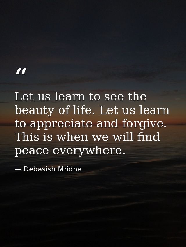 Let us learn to see the beauty of life. Let us learn to appreciate and forgive. This is when we will find peace everywhe — Debasish Mridha