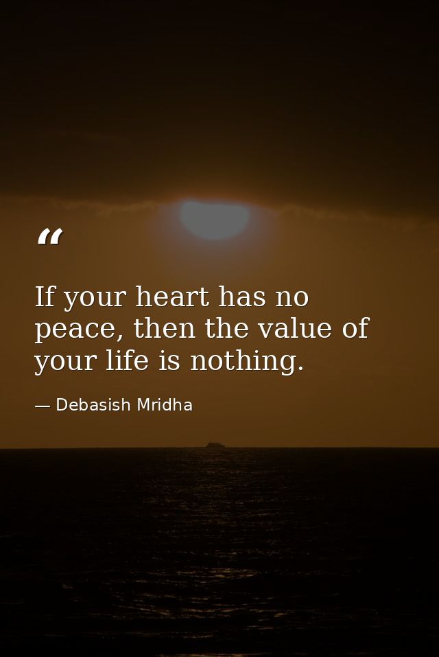 If your heart has no peace, then the value of your life is nothing. — Debasish Mridha