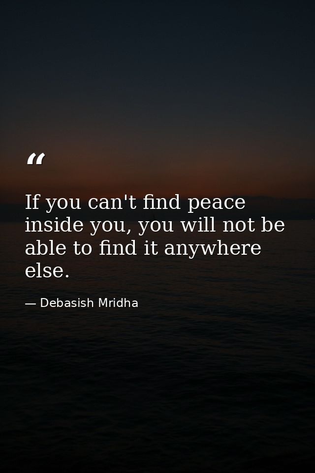 If you can't find peace inside you, you will not be able to find it anywhere else. — Debasish Mridha