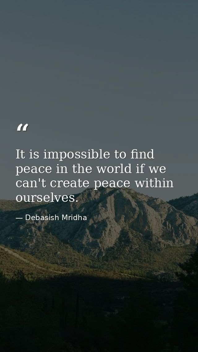 It is impossible to find peace in the world if we can't create peace within ourselves. — Debasish Mridha