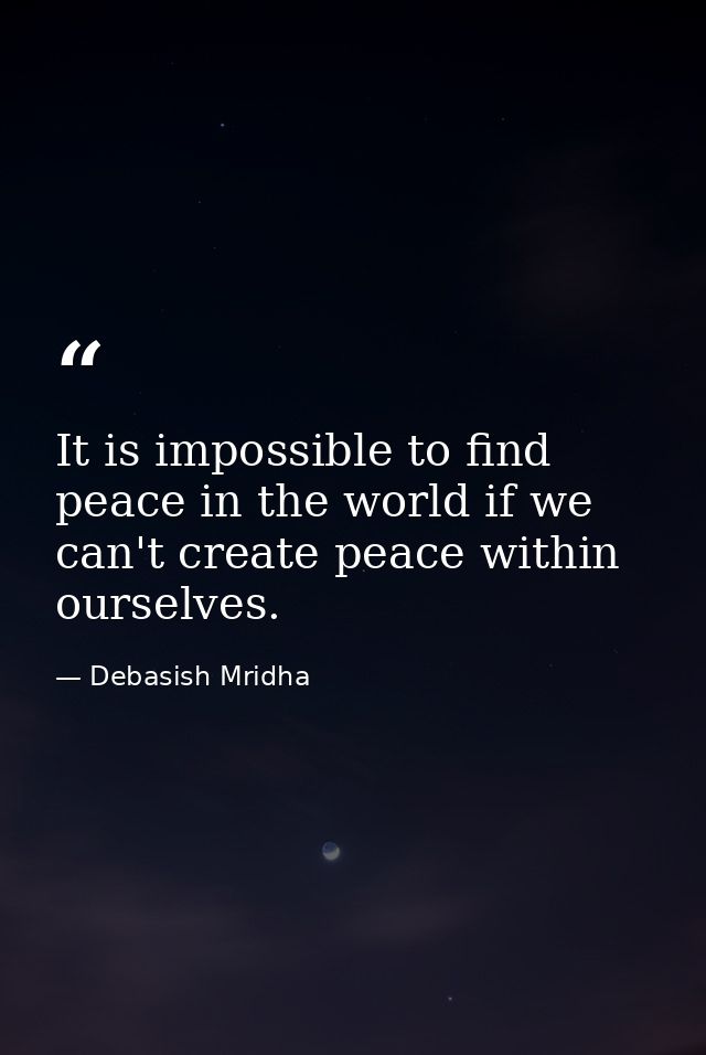 It is impossible to find peace in the world if we can't create peace within ourselves. — Debasish Mridha