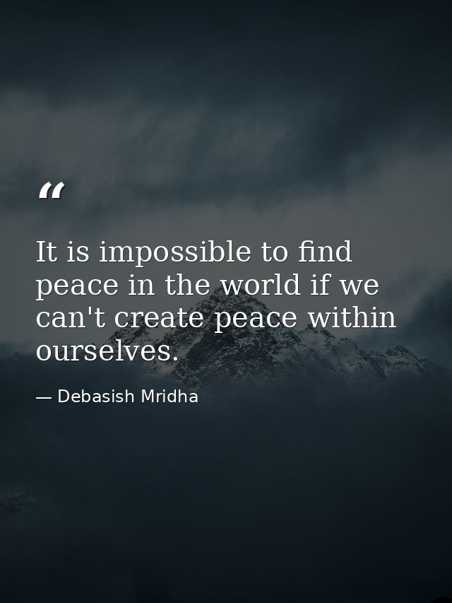 It is impossible to find peace in the world if we can't create peace within ourselves. — Debasish Mridha