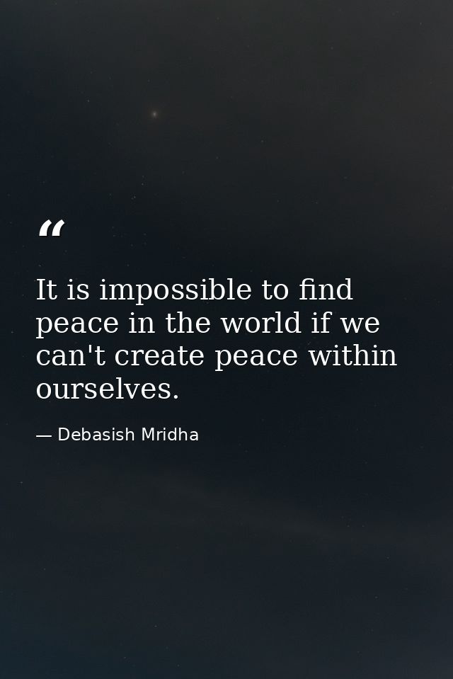 It is impossible to find peace in the world if we can't create peace within ourselves. — Debasish Mridha