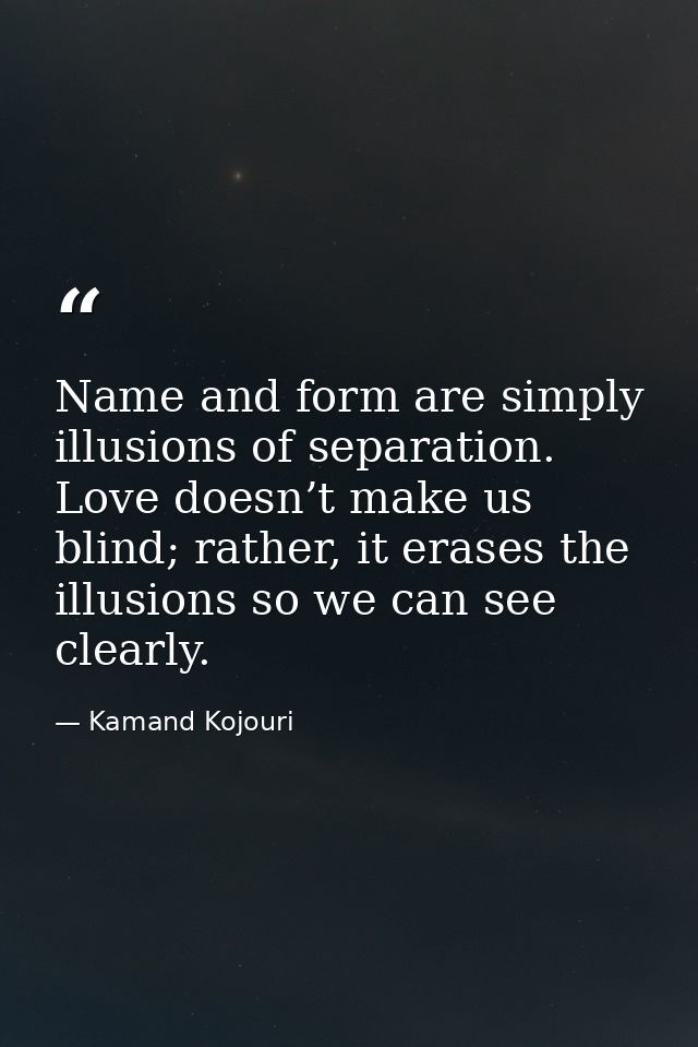 Name and form are simply illusions of separation. Love doesn’t make us blind; rather, it erases the illusions so we can  — Kamand Kojouri