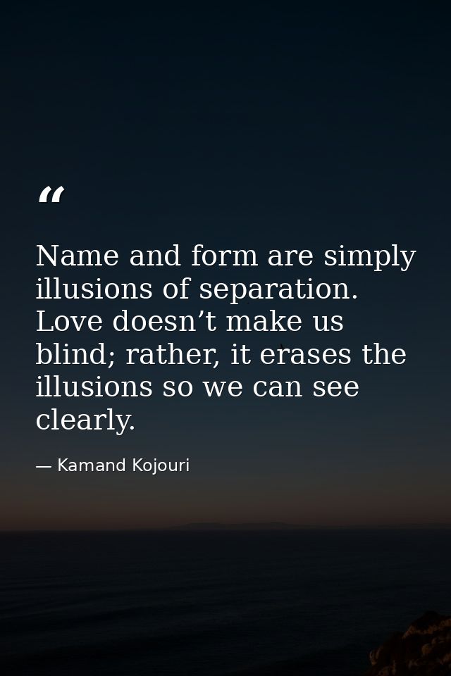 Name and form are simply illusions of separation. Love doesn’t make us blind; rather, it erases the illusions so we can  — Kamand Kojouri