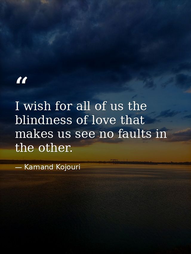 I wish for all of us the blindness of love that makes us see no faults in the other. — Kamand Kojouri