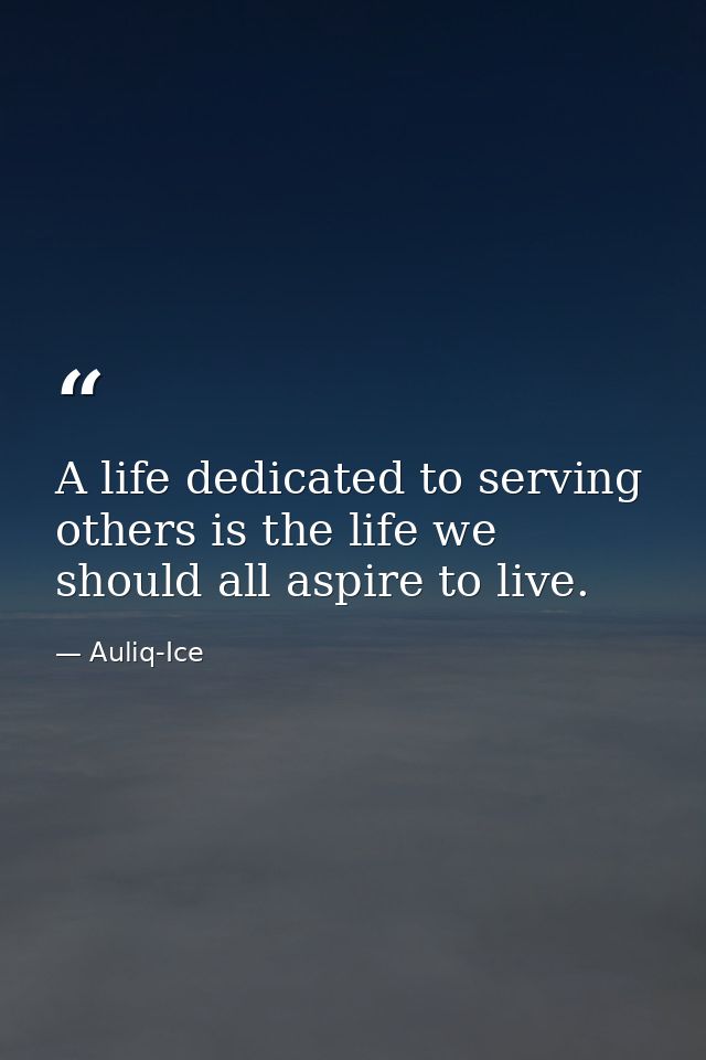 A life dedicated to serving others is the life we should all aspire to live. — Auliq-Ice