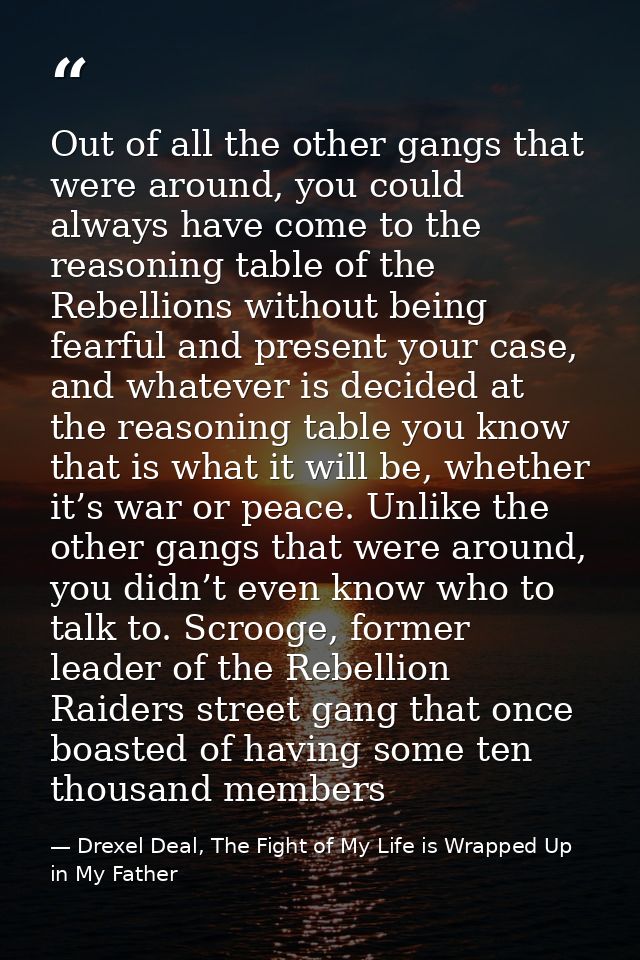 Out of all the other gangs that were around, you could always have come to the reasoning table of the Rebellions without — Drexel Deal, The Fight of My Life is Wrapped Up in My Father