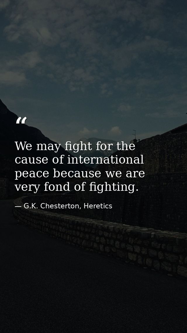 We may fight for the cause of international peace because we are very fond of fighting. — G.K. Chesterton, Heretics