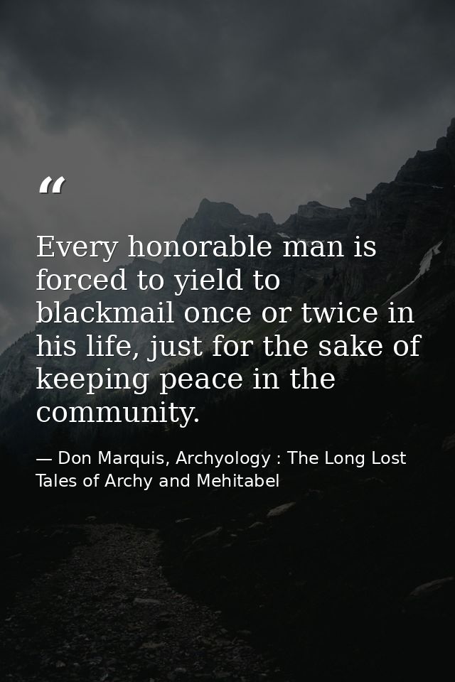 Every honorable man is forced to yield to blackmail once or twice in his life, just for the sake of keeping peace in the — Don Marquis, Archyology : The Long Lost Tales of Archy and Mehitabel
