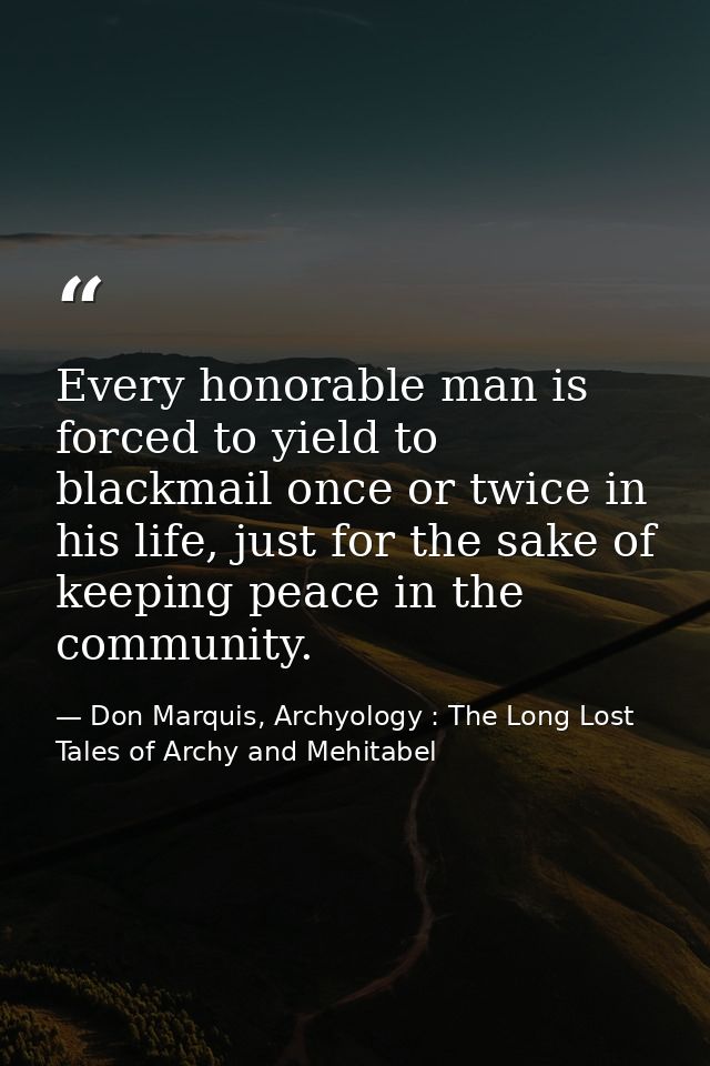 Every honorable man is forced to yield to blackmail once or twice in his life, just for the sake of keeping peace in the — Don Marquis, Archyology : The Long Lost Tales of Archy and Mehitabel