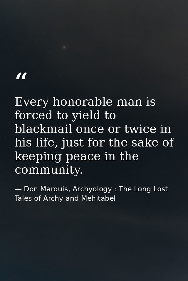 Every honorable man is forced to yield to blackmail once or twice in his life, just for the sake of keeping peace in the — Don Marquis, Archyology : The Long Lost Tales of Archy and Mehitabel