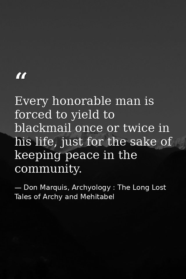 Every honorable man is forced to yield to blackmail once or twice in his life, just for the sake of keeping peace in the — Don Marquis, Archyology : The Long Lost Tales of Archy and Mehitabel