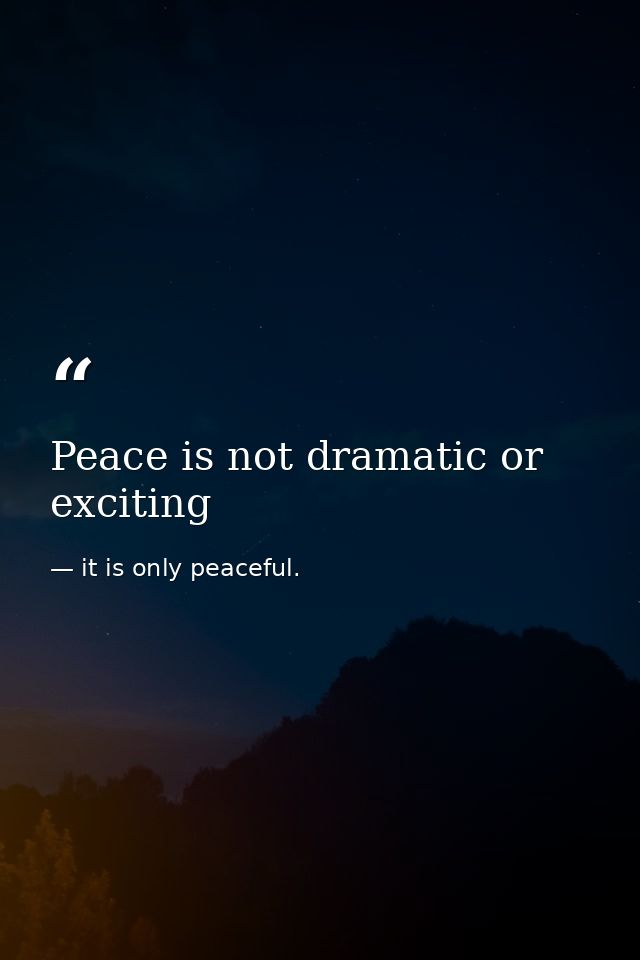 Peace is not dramatic or exciting — it is only peaceful.
