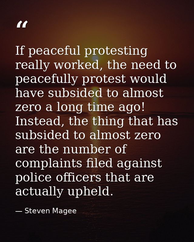 If peaceful protesting really worked, the need to peacefully protest would have subsided to almost zero a long time ago! — Steven Magee