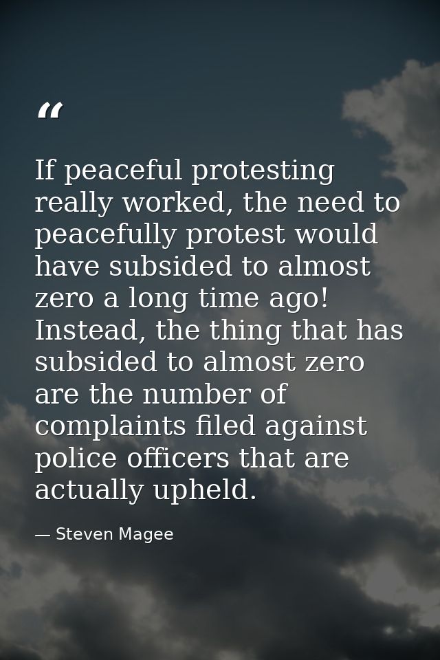 If peaceful protesting really worked, the need to peacefully protest would have subsided to almost zero a long time ago! — Steven Magee