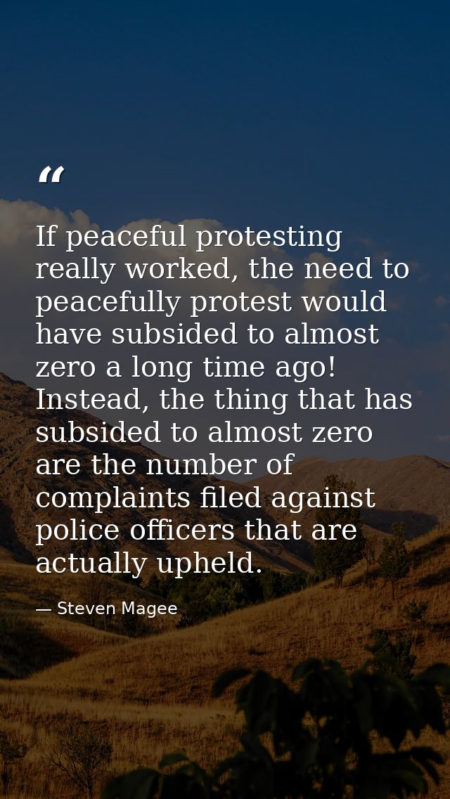 If peaceful protesting really worked, the need to peacefully protest would have subsided to almost zero a long time ago! — Steven Magee