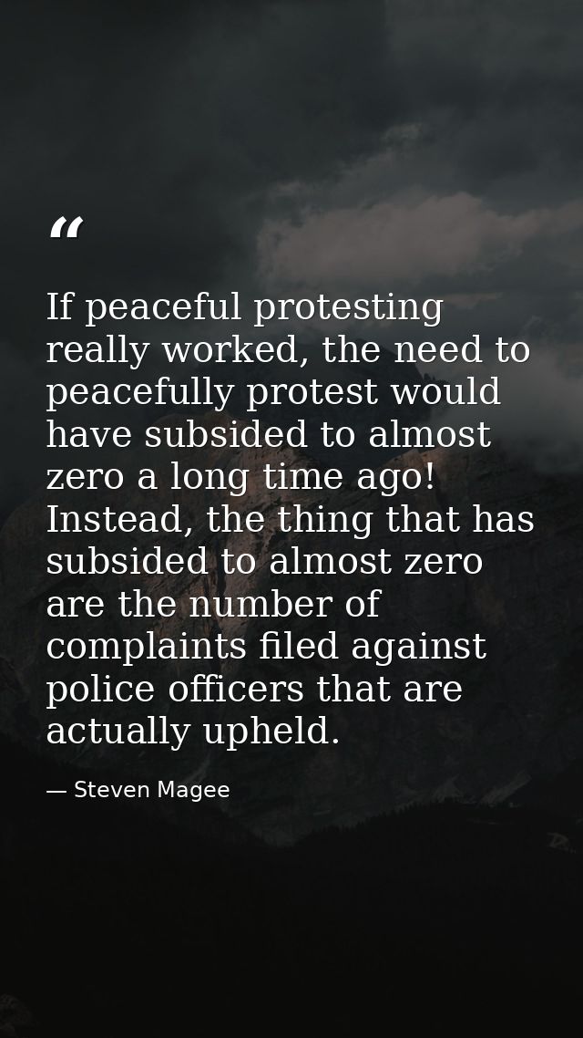 If peaceful protesting really worked, the need to peacefully protest would have subsided to almost zero a long time ago! — Steven Magee