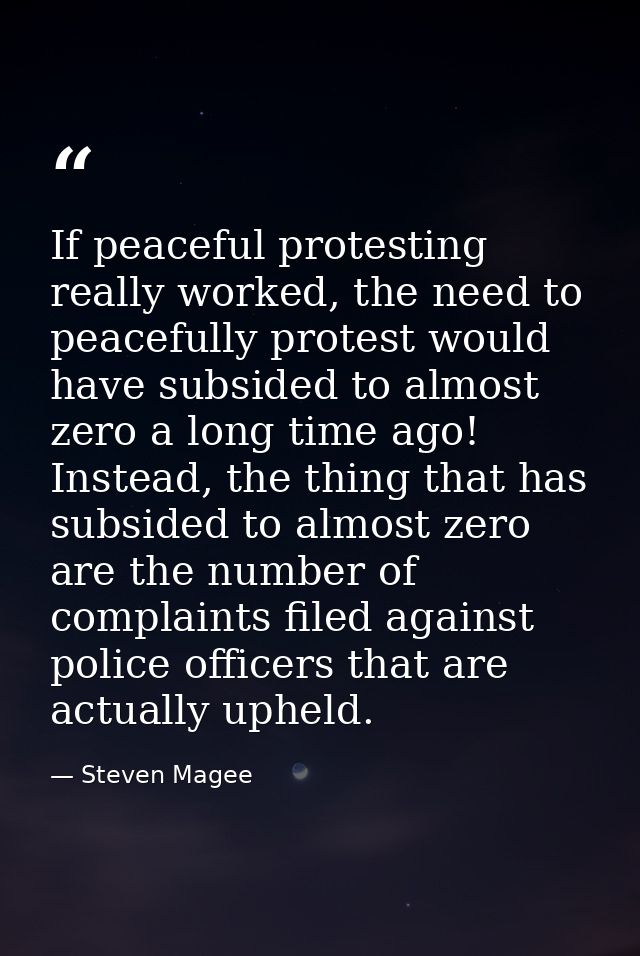 If peaceful protesting really worked, the need to peacefully protest would have subsided to almost zero a long time ago! — Steven Magee