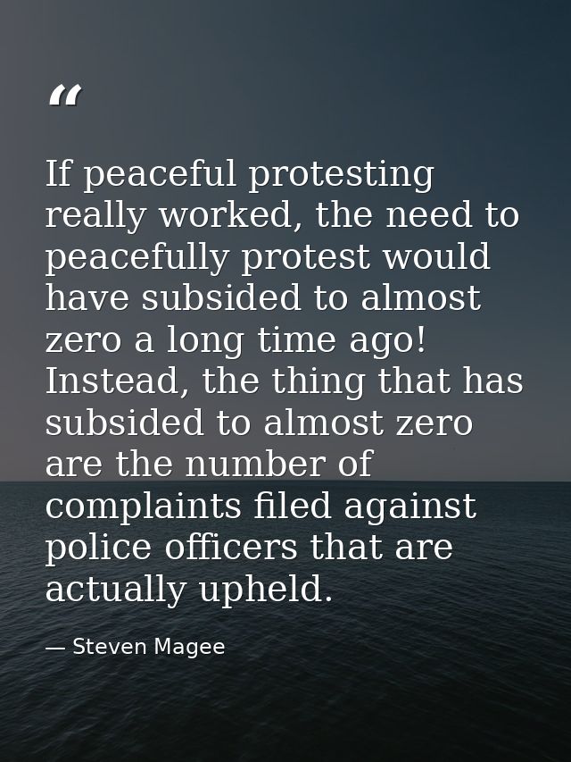If peaceful protesting really worked, the need to peacefully protest would have subsided to almost zero a long time ago! — Steven Magee
