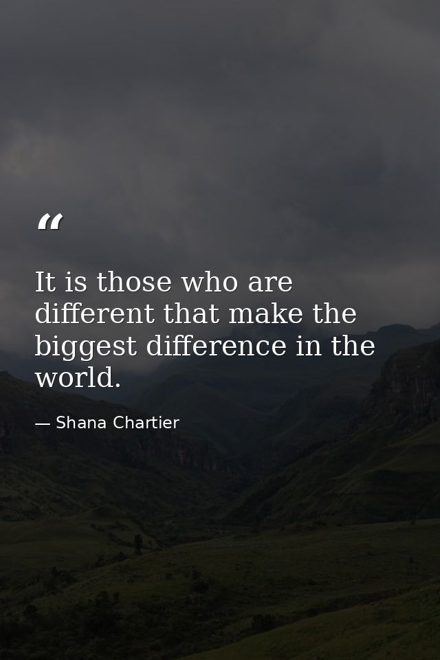 It is those who are different that make the biggest difference in the world. — Shana Chartier
