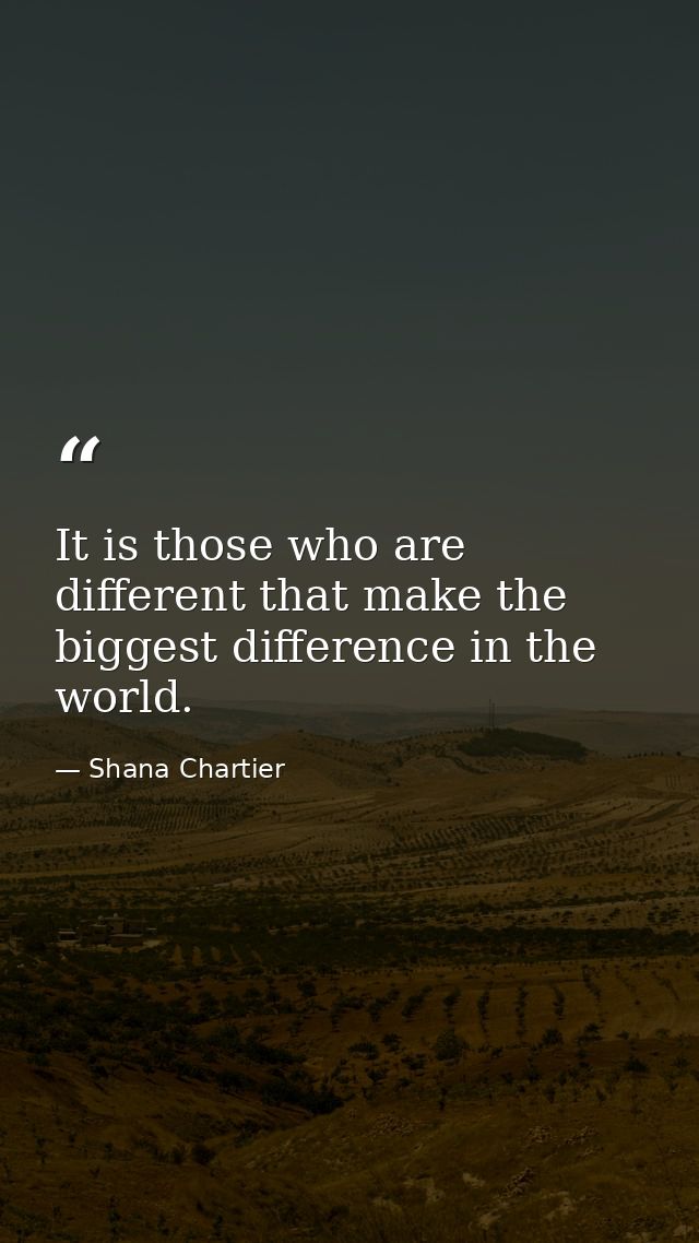 It is those who are different that make the biggest difference in the world. — Shana Chartier