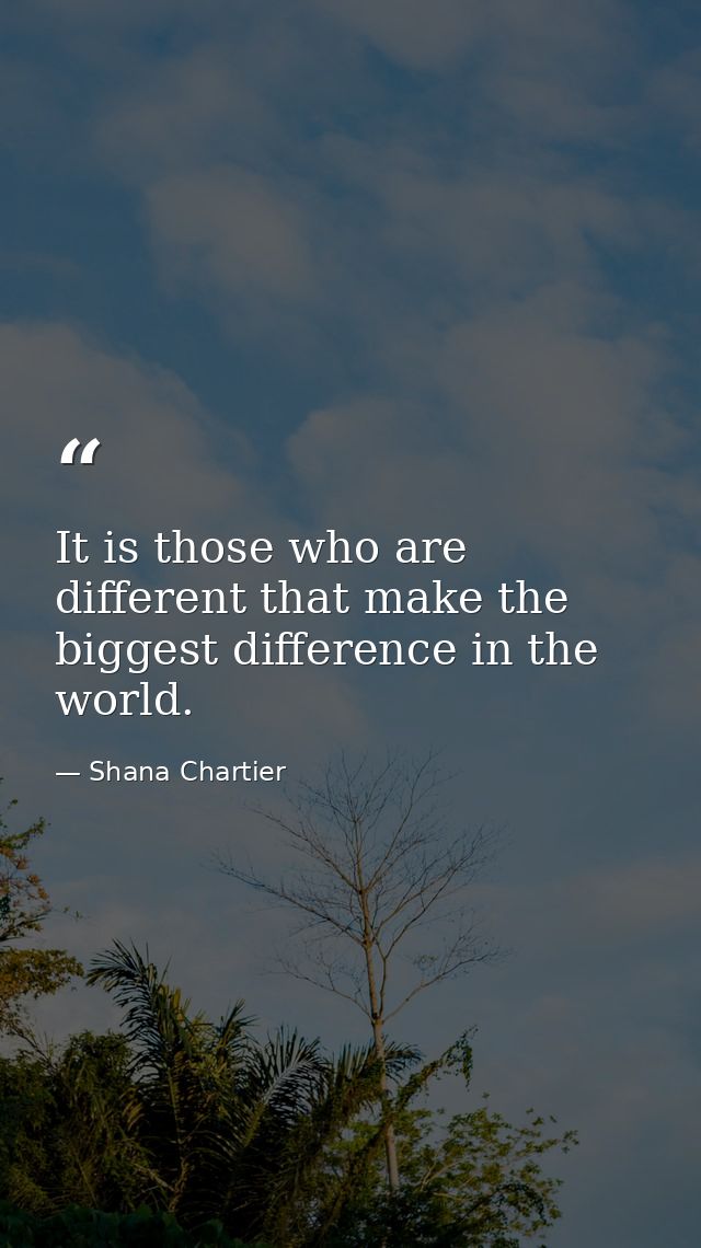 It is those who are different that make the biggest difference in the world. — Shana Chartier