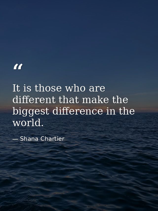 It is those who are different that make the biggest difference in the world. — Shana Chartier