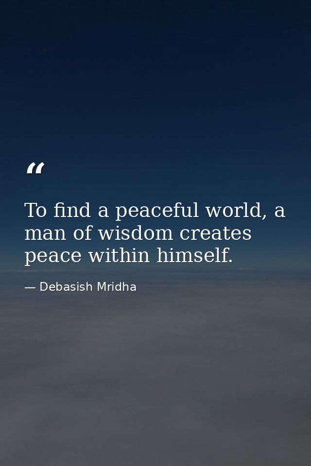 To find a peaceful world, a man of wisdom creates peace within himself. — Debasish Mridha