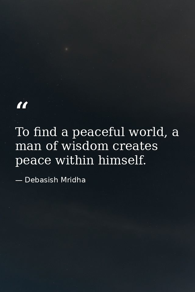 To find a peaceful world, a man of wisdom creates peace within himself. — Debasish Mridha