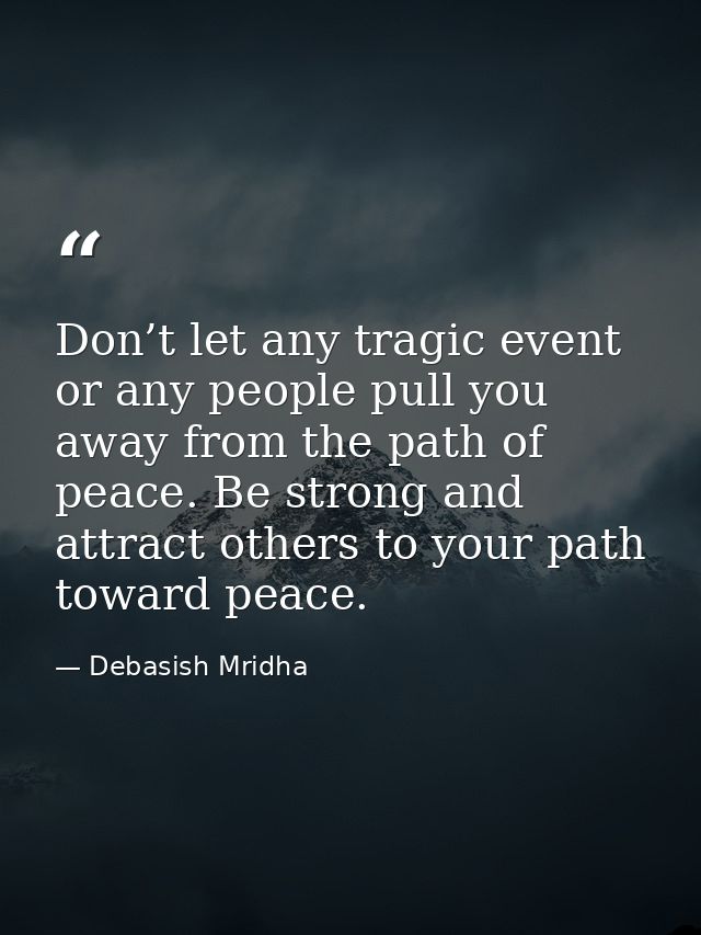 Don’t let any tragic event or any people pull you away from the path of peace. Be strong and attract others to your path — Debasish Mridha