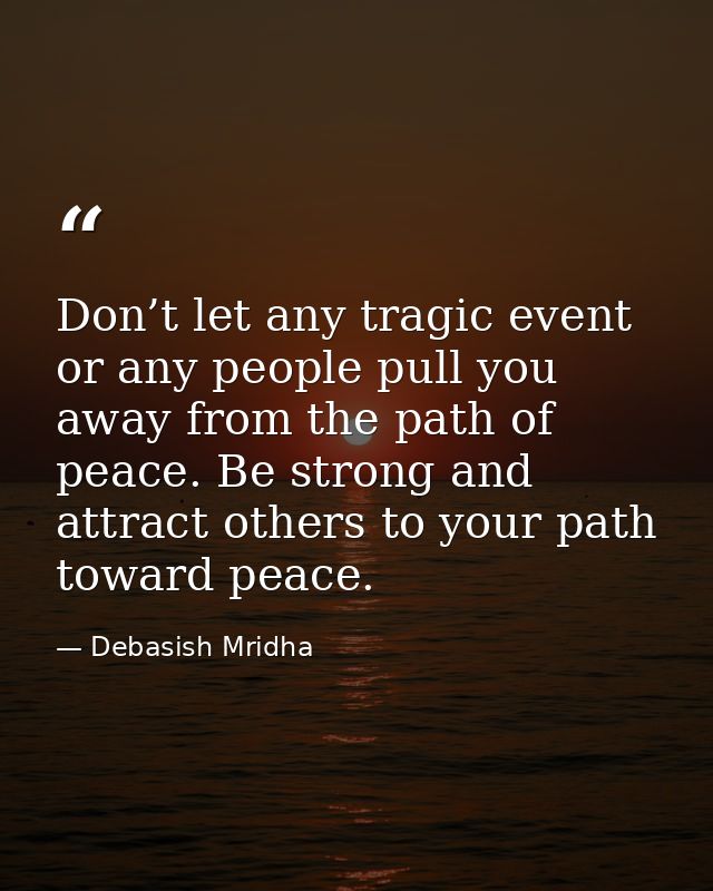 Don’t let any tragic event or any people pull you away from the path of peace. Be strong and attract others to your path — Debasish Mridha