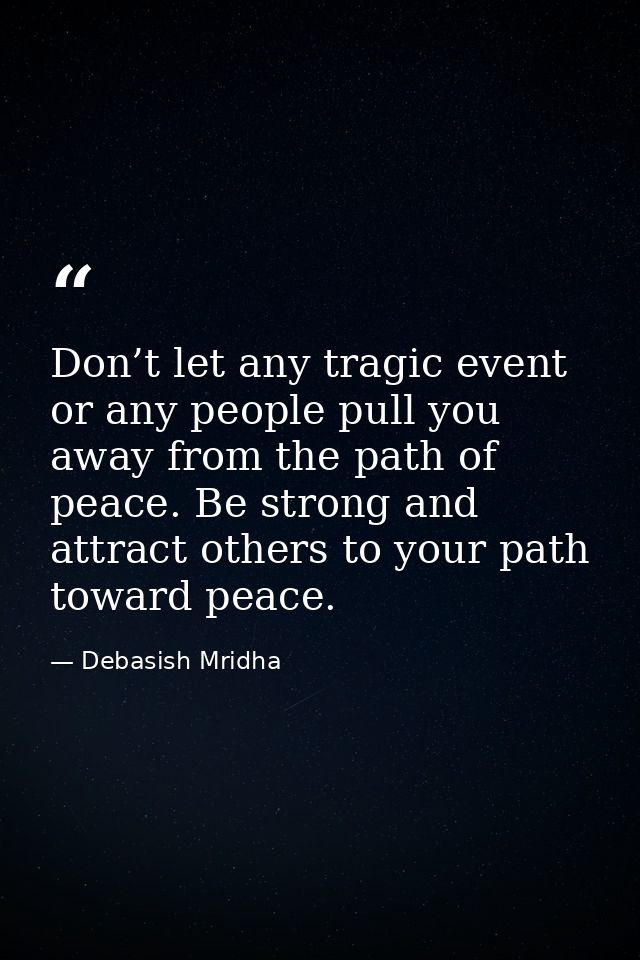 Don’t let any tragic event or any people pull you away from the path of peace. Be strong and attract others to your path — Debasish Mridha