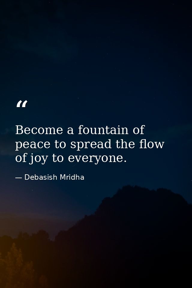 Become a fountain of peace to spread the flow of joy to everyone. — Debasish Mridha