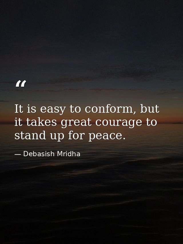 It is easy to conform, but it takes great courage to stand up for peace. — Debasish Mridha