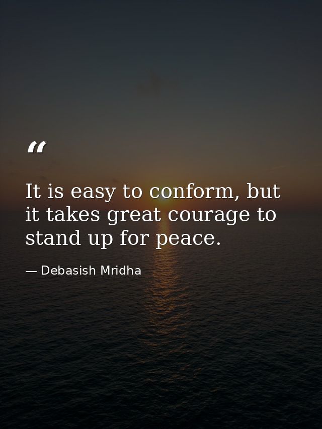 It is easy to conform, but it takes great courage to stand up for peace. — Debasish Mridha