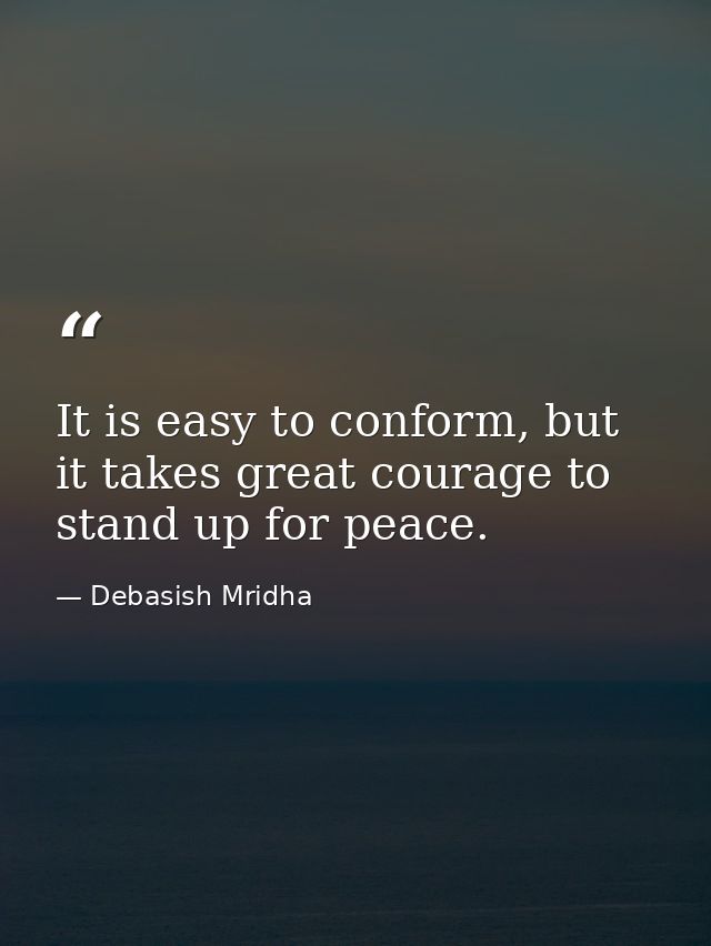 It is easy to conform, but it takes great courage to stand up for peace. — Debasish Mridha