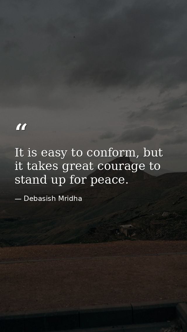 It is easy to conform, but it takes great courage to stand up for peace. — Debasish Mridha