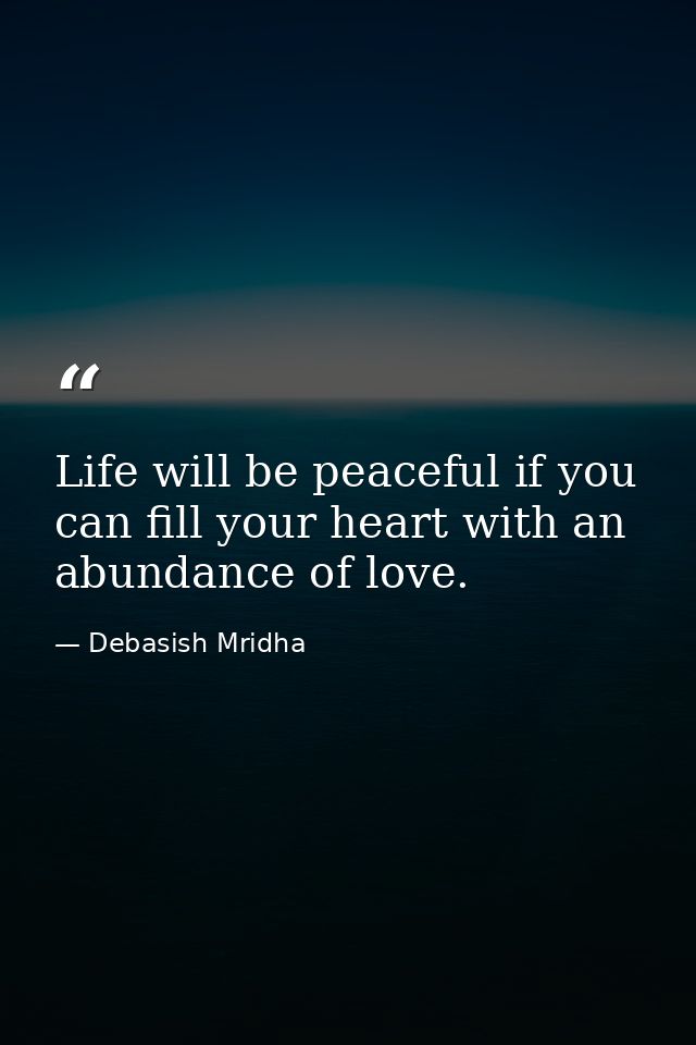 Life will be peaceful if you can fill your heart with an abundance of love. — Debasish Mridha
