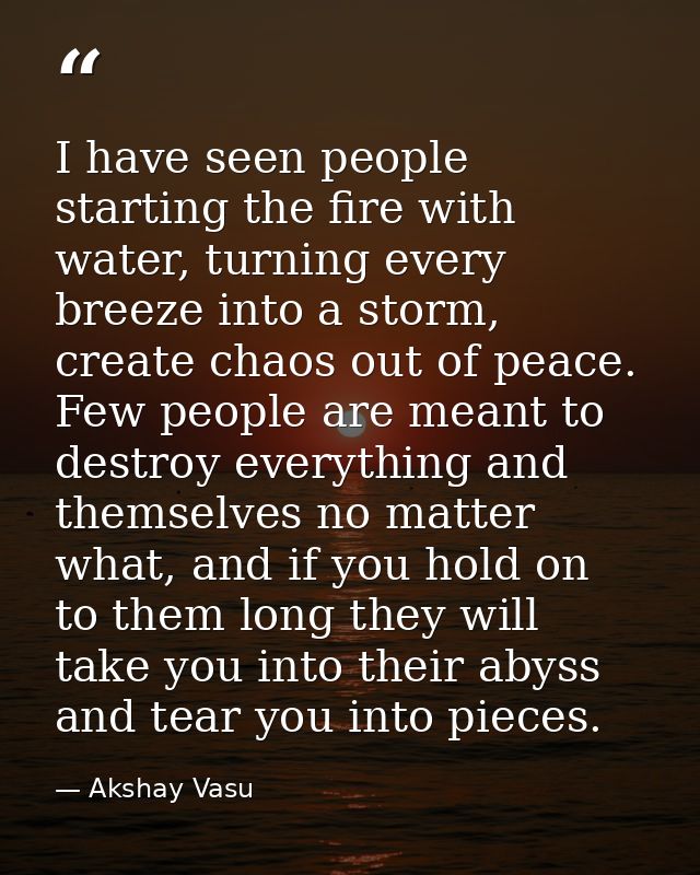 I have seen people starting the fire with water, turning every breeze into a storm, create chaos out of peace. Few peopl — Akshay Vasu
