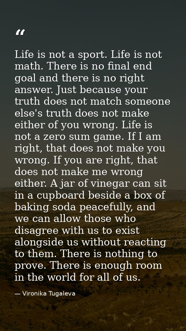 Life is not a sport. Life is not math. There is no final end goal and there is no right answer. Just because your truth  — Vironika Tugaleva