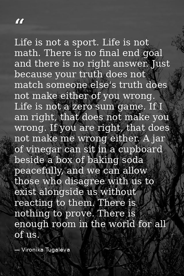 Life is not a sport. Life is not math. There is no final end goal and there is no right answer. Just because your truth  — Vironika Tugaleva