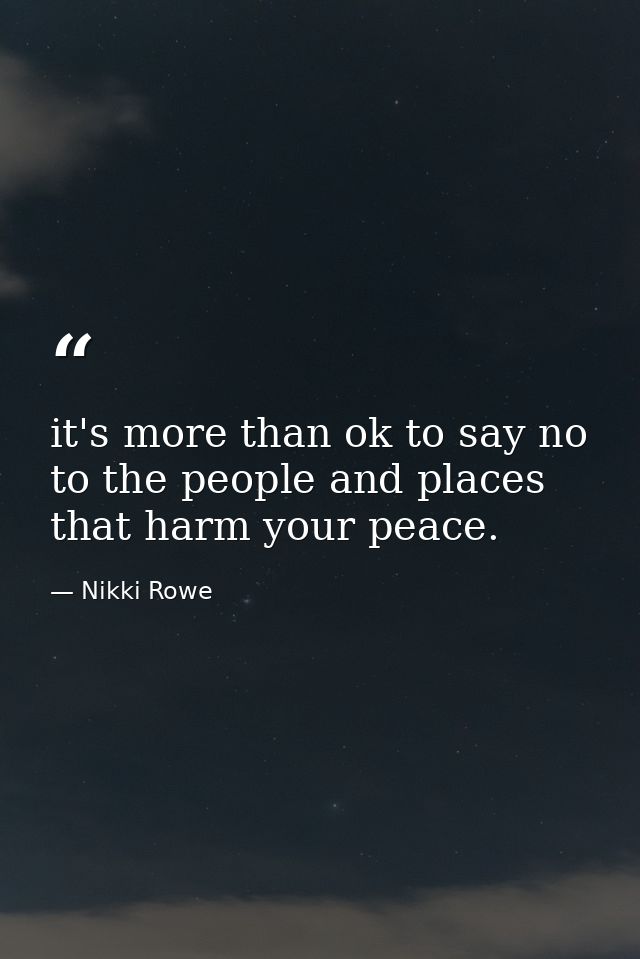it's more than ok to say no to the people and places that harm your peace. — Nikki Rowe