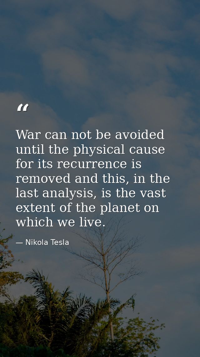 War can not be avoided until the physical cause for its recurrence is removed and this, in the last analysis, is the vas — Nikola Tesla