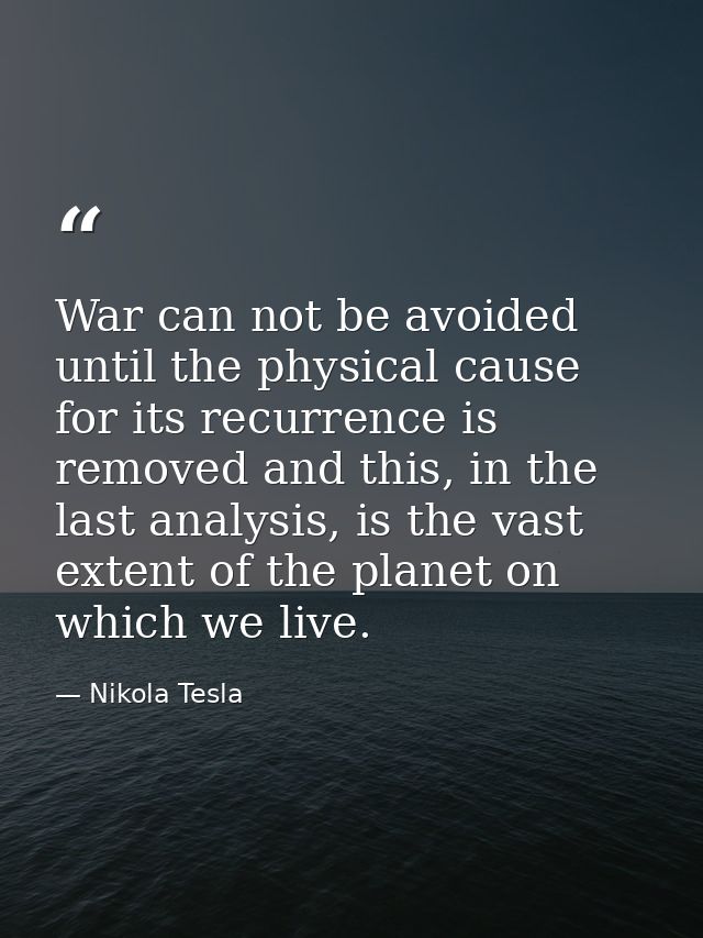 War can not be avoided until the physical cause for its recurrence is removed and this, in the last analysis, is the vas — Nikola Tesla